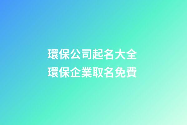 環保公司起名大全 環保企業取名免費-第1張-公司起名-玄機派